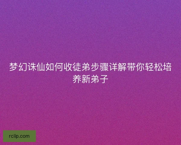 梦幻诛仙如何收徒弟步骤详解带你轻松培养新弟子