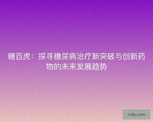 糖百虎：探寻糖尿病治疗新突破与创新药物的未来发展趋势