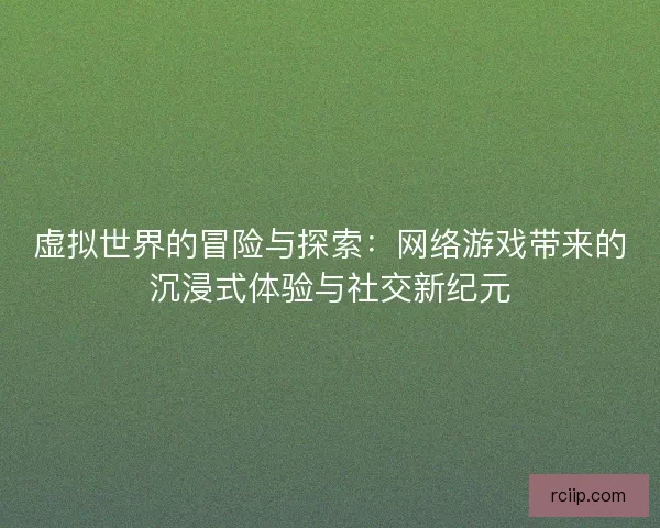 虚拟世界的冒险与探索：网络游戏带来的沉浸式体验与社交新纪元