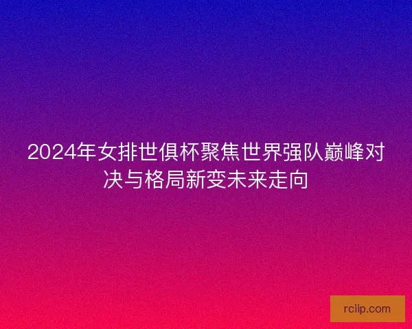 2024年女排世俱杯聚焦世界强队巅峰对决与格局新变未来走向