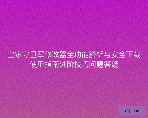 皇家守卫军修改器全功能解析与安全下载使用指南进阶技巧问题答疑