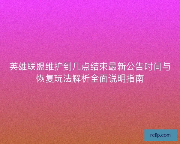 英雄联盟维护到几点结束最新公告时间与恢复玩法解析全面说明指南
