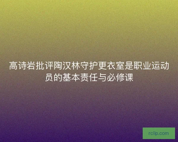 高诗岩批评陶汉林守护更衣室是职业运动员的基本责任与必修课
