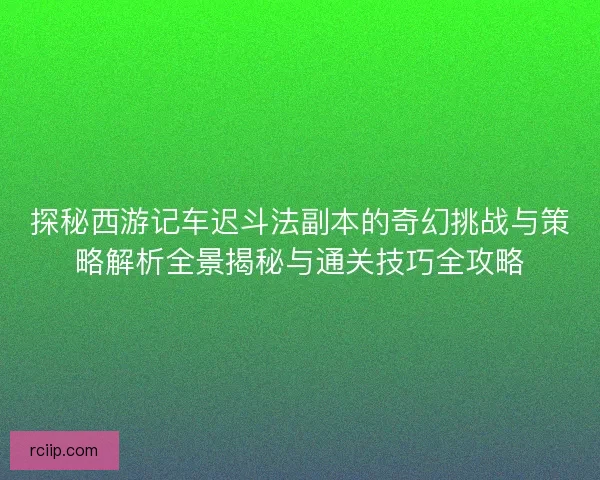 探秘西游记车迟斗法副本的奇幻挑战与策略解析全景揭秘与通关技巧全攻略