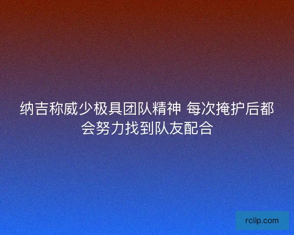 纳吉称威少极具团队精神 每次掩护后都会努力找到队友配合
