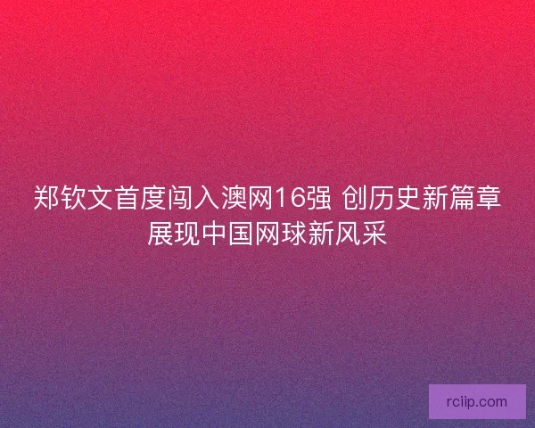 郑钦文首度闯入澳网16强 创历史新篇章展现中国网球新风采